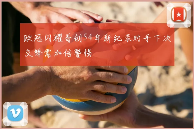 欧冠闪耀哥创54年新纪录对手下次交锋需加倍警惕