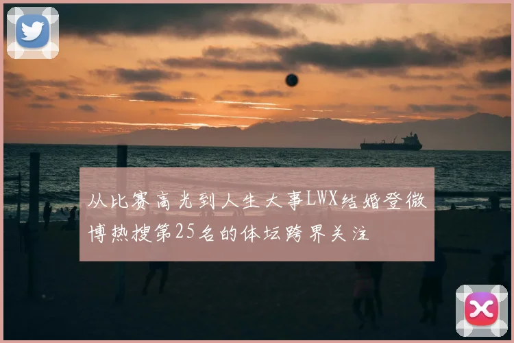 从比赛高光到人生大事LWX结婚登微博热搜第25名的体坛跨界关注