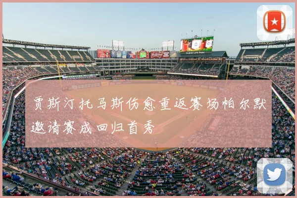 贾斯汀托马斯伤愈重返赛场帕尔默邀请赛成回归首秀