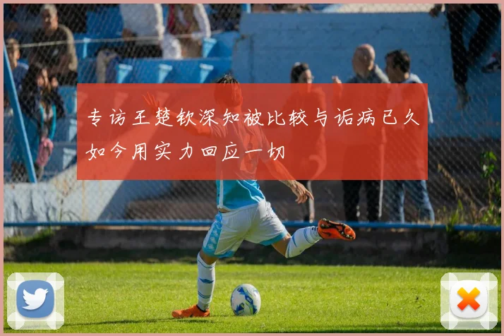 专访王楚钦深知被比较与诟病已久如今用实力回应一切