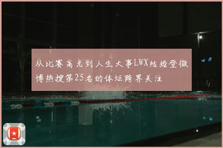 从比赛高光到人生大事LWX结婚登微博热搜第25名的体坛跨界关注