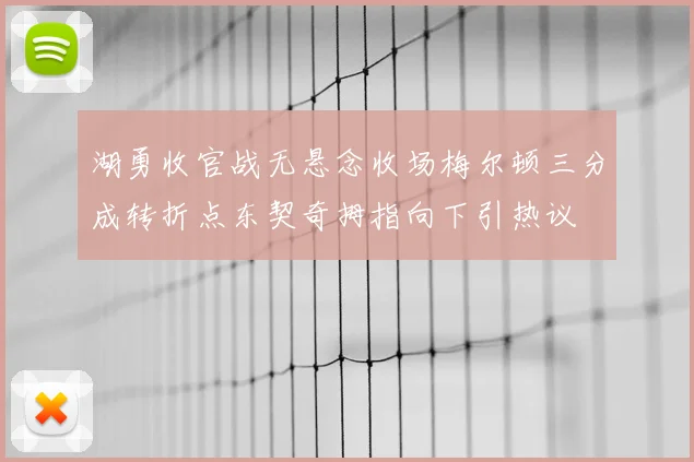 湖勇收官战无悬念收场梅尔顿三分成转折点东契奇拇指向下引热议