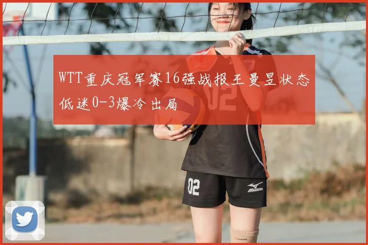 WTT重庆冠军赛16强战报王曼昱状态低迷0-3爆冷出局