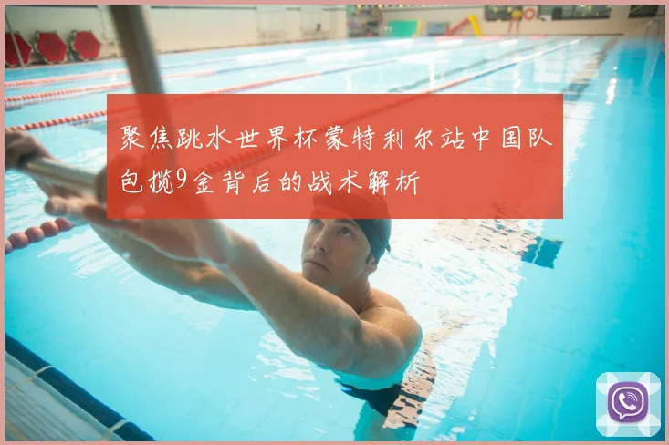 聚焦跳水世界杯蒙特利尔站中国队包揽9金背后的战术解析