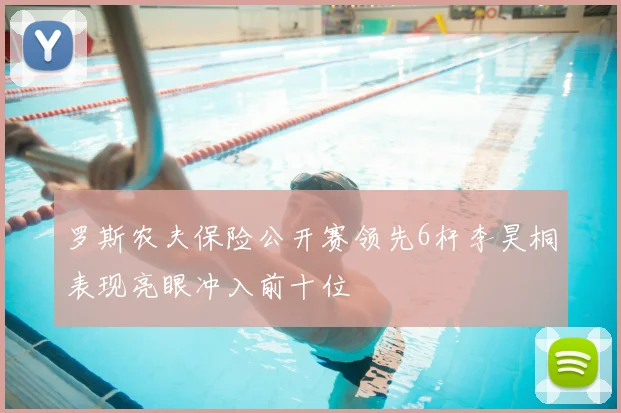 罗斯农夫保险公开赛领先6杆李昊桐表现亮眼冲入前十位