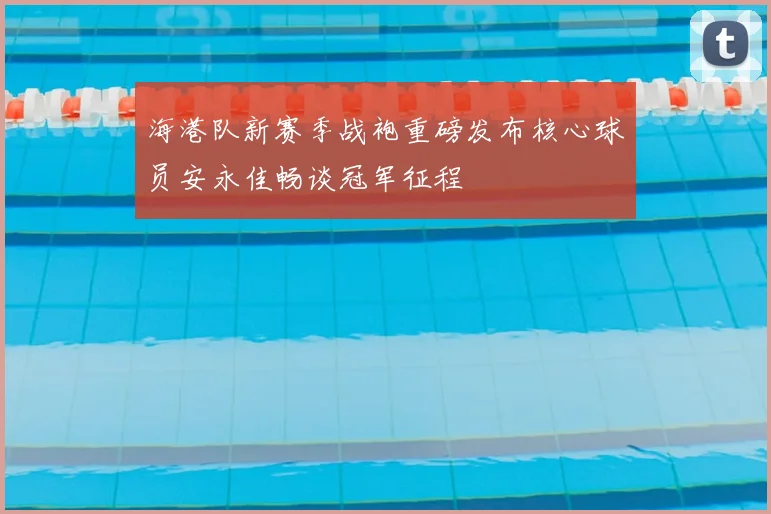 海港队新赛季战袍重磅发布核心球员安永佳畅谈冠军征程