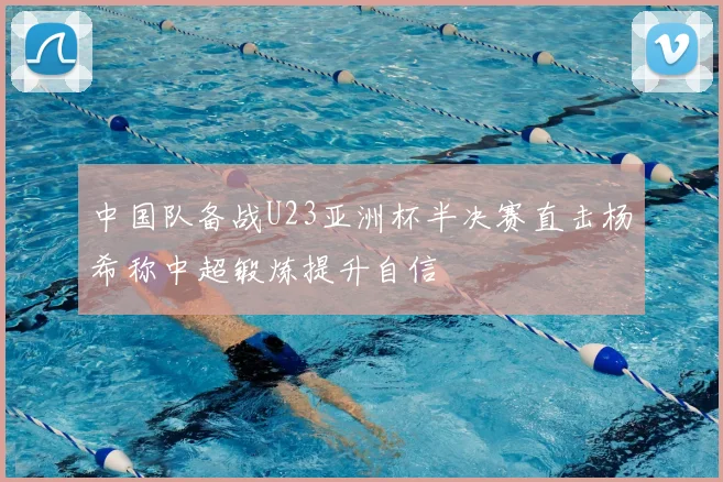 中国队备战U23亚洲杯半决赛直击杨希称中超锻炼提升自信