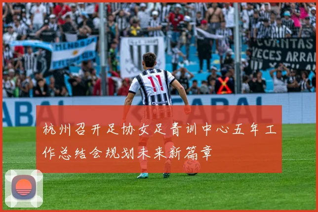 杭州召开足协女足青训中心五年工作总结会规划未来新篇章