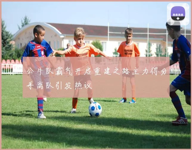 公牛队霸气开启重建之路主力得分手离队引发热议