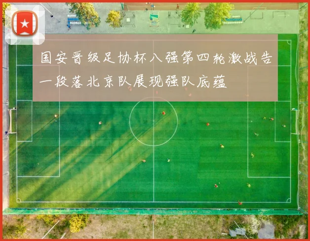 国安晋级足协杯八强第四轮激战告一段落北京队展现强队底蕴