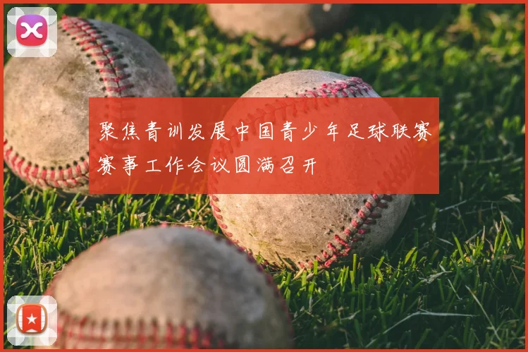 聚焦青训发展中国青少年足球联赛赛事工作会议圆满召开