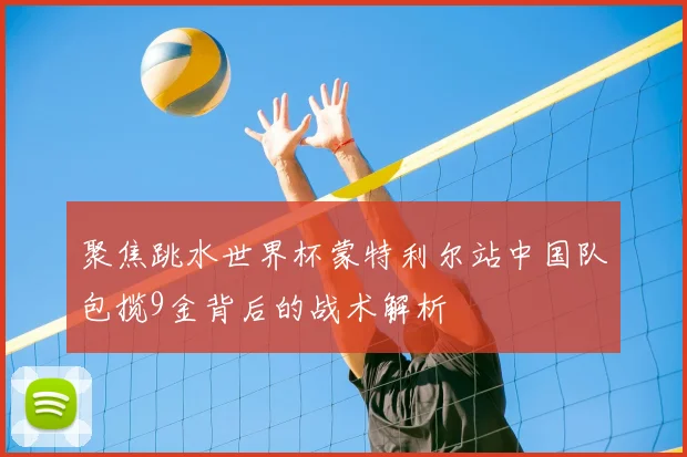 聚焦跳水世界杯蒙特利尔站中国队包揽9金背后的战术解析