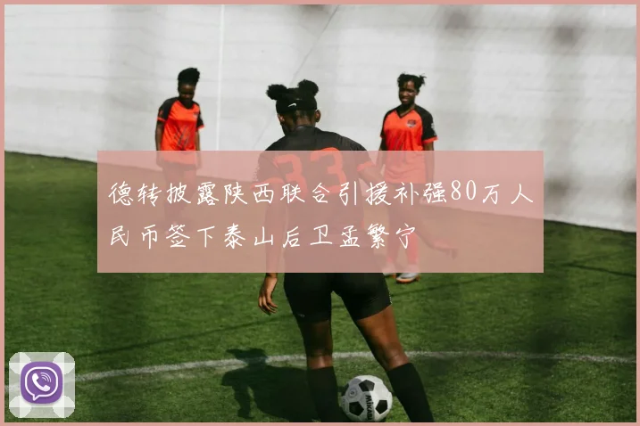 德转披露陕西联合引援补强80万人民币签下泰山后卫孟繁宁