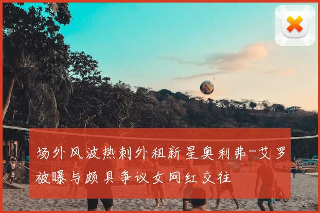 场外风波热刺外租新星奥利弗-艾罗被曝与颇具争议女网红交往