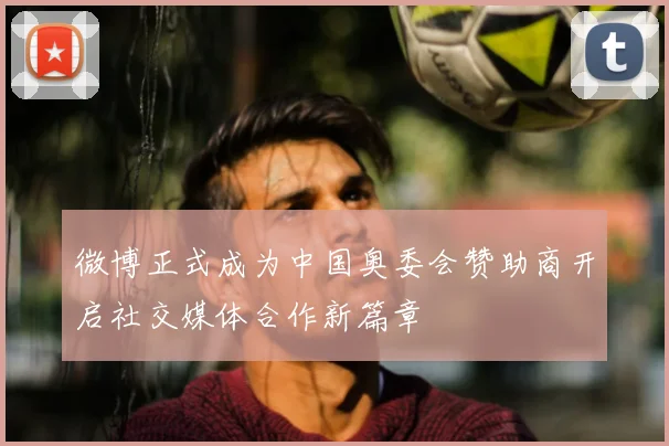 微博正式成为中国奥委会赞助商开启社交媒体合作新篇章