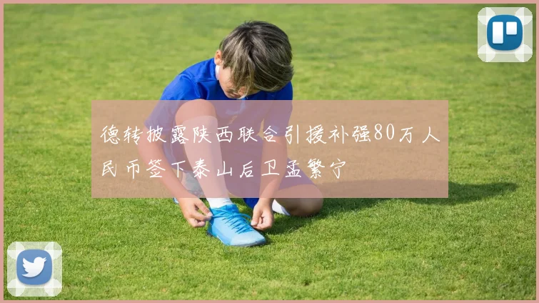 德转披露陕西联合引援补强80万人民币签下泰山后卫孟繁宁