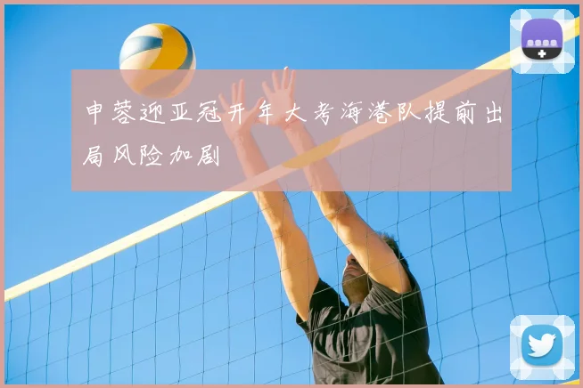 申蓉迎亚冠开年大考海港队提前出局风险加剧