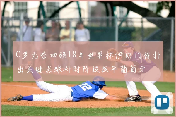 C罗无奈回顾18年世界杯伊朗门将扑出关键点球补时阶段扳平葡萄牙